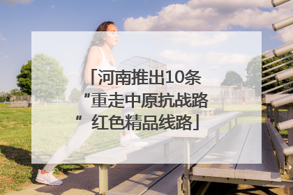 河南推出10条“重走中原抗战路”红色精品线路