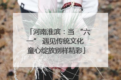 河南淮滨：当 “六一” 遇见传统文化 童心绽放别样精彩