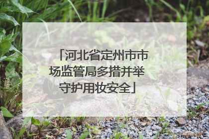 河北省定州市市场监管局多措并举守护用妆安全