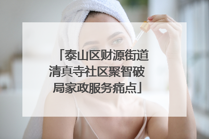 泰山区财源街道清真寺社区聚智破局家政服务痛点