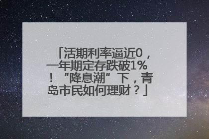 活期利率逼近0，一年期定存跌破1%！“降息潮”下，青岛市民如何理财？