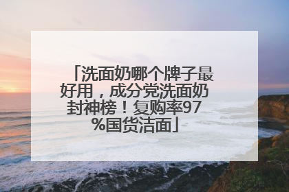 洗面奶哪个牌子最好用，成分党洗面奶封神榜！复购率97%国货洁面