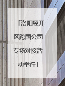 洛阳经开区跨国公司专场对接活动举行