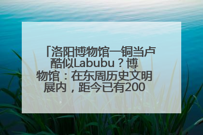 洛阳博物馆一铜当卢酷似Labubu？博物馆：在东周历史文明展内，距今已有2000多年历史
