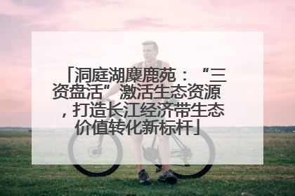 洞庭湖麋鹿苑：“三资盘活”激活生态资源，打造长江经济带生态价值转化新标杆