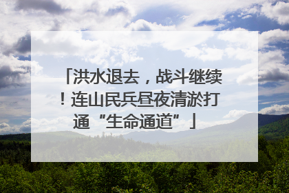 洪水退去，战斗继续！连山民兵昼夜清淤打通“生命通道”