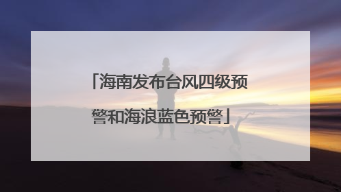 海南发布台风四级预警和海浪蓝色预警