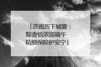 济南历下城管：粽香情浓迎端午 精细保障护安宁