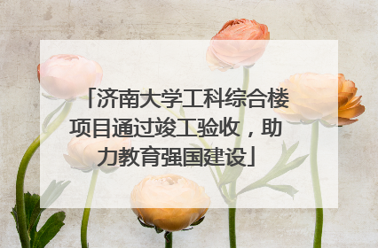 济南大学工科综合楼项目通过竣工验收，助力教育强国建设