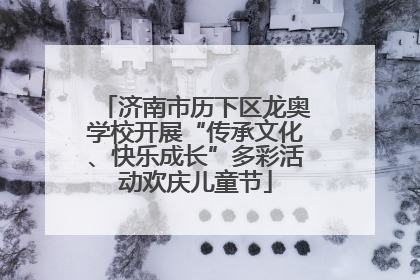 济南市历下区龙奥学校开展“传承文化、快乐成长”多彩活动欢庆儿童节