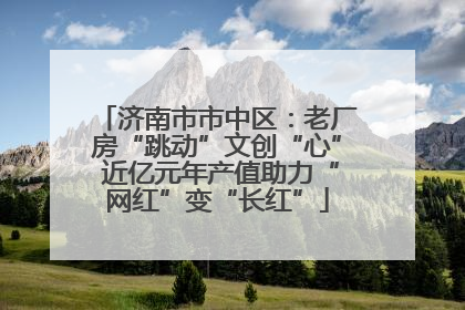 济南市市中区：老厂房“跳动”文创“心” 近亿元年产值助力“网红”变“长红”