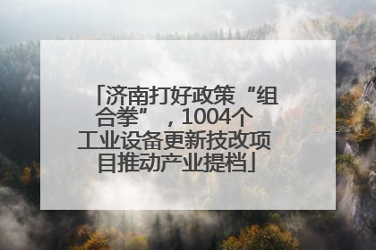 济南打好政策“组合拳”，1004个工业设备更新技改项目推动产业提档