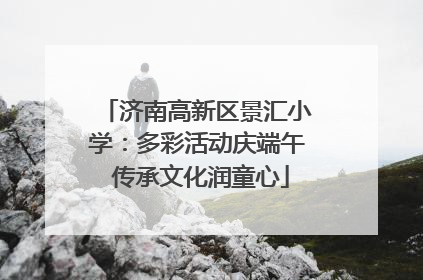 济南高新区景汇小学：多彩活动庆端午 传承文化润童心