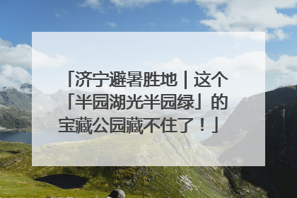 济宁避暑胜地｜这个「半园湖光半园绿」的宝藏公园藏不住了！
