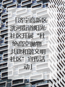 济宁高新区洸河街道阳光社区开展“杜绝高空抛物 共建和谐文明社区”宣传活动