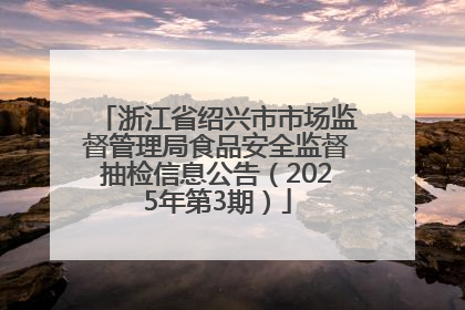 浙江省绍兴市市场监督管理局食品安全监督抽检信息公告（2025年第3期）