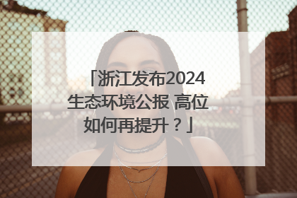 浙江发布2024生态环境公报 高位如何再提升？