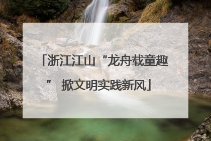 浙江江山“龙舟载童趣” 掀文明实践新风