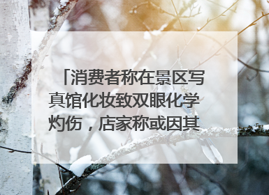 消费者称在景区写真馆化妆致双眼化学灼伤，店家称或因其卸妆不当 市场监管部门介入