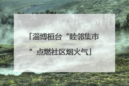 淄博桓台“睦邻集市”点燃社区烟火气