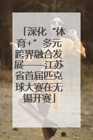 深化“体育+”多元跨界融合发展——江苏省首届匹克球大赛在无锡开赛