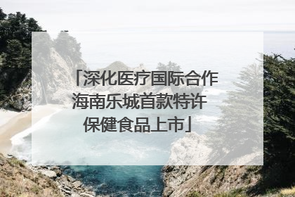 深化医疗国际合作 海南乐城首款特许保健食品上市