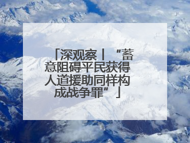 深观察丨“蓄意阻碍平民获得人道援助同样构成战争罪”