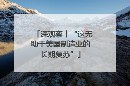深观察丨“这无助于美国制造业的长期复苏”