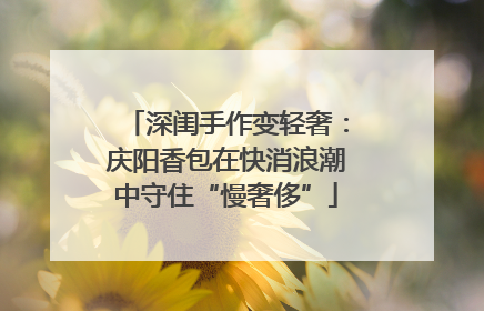 深闺手作变轻奢：庆阳香包在快消浪潮中守住“慢奢侈”