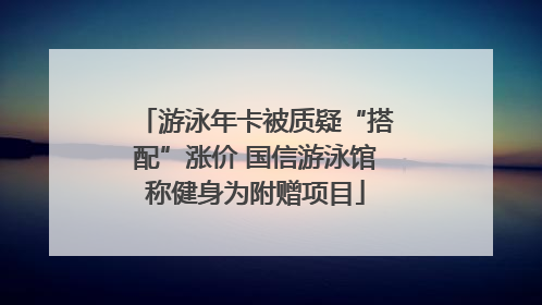 游泳年卡被质疑“搭配”涨价 国信游泳馆称健身为附赠项目