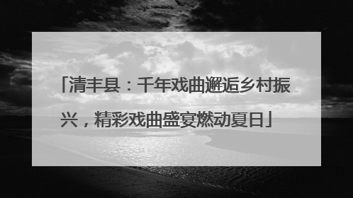 清丰县：千年戏曲邂逅乡村振兴，精彩戏曲盛宴燃动夏日