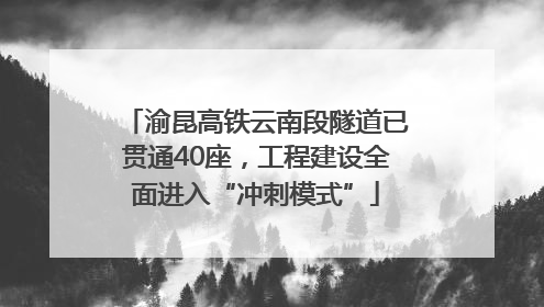 渝昆高铁云南段隧道已贯通40座，工程建设全面进入“冲刺模式”