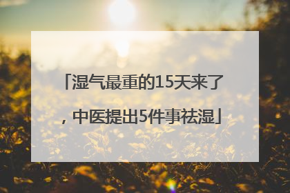 湿气最重的15天来了，中医提出5件事祛湿
