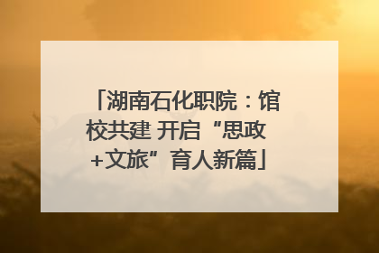 湖南石化职院：馆校共建 开启“思政+文旅”育人新篇