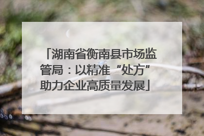 湖南省衡南县市场监管局：以精准“处方”助力企业高质量发展