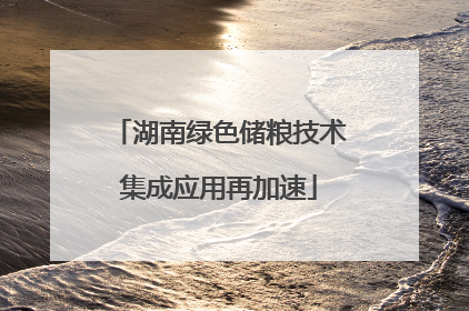 湖南绿色储粮技术集成应用再加速