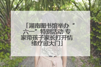 湖南图书馆举办“六一”特别活动 专家带孩子家长打开情绪疗愈大门
