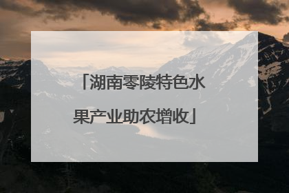 湖南零陵特色水果产业助农增收