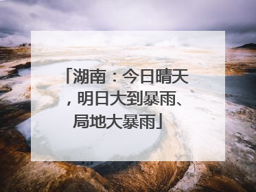 湖南：今日晴天，明日大到暴雨、局地大暴雨