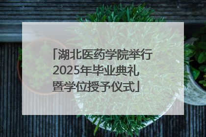 湖北医药学院举行2025年毕业典礼暨学位授予仪式