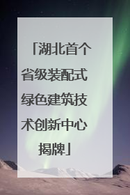 湖北首个省级装配式绿色建筑技术创新中心揭牌