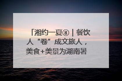 湘约一夏⑧｜餐饮人“卷”成文旅人，美食+美景为湖南暑期旅游上大分