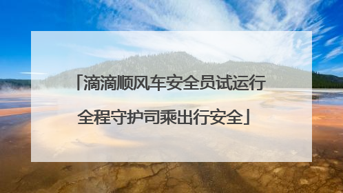 滴滴顺风车安全员试运行 全程守护司乘出行安全