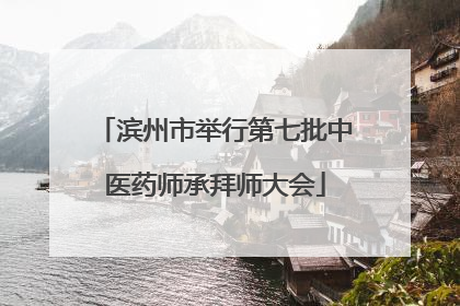 滨州市举行第七批中医药师承拜师大会