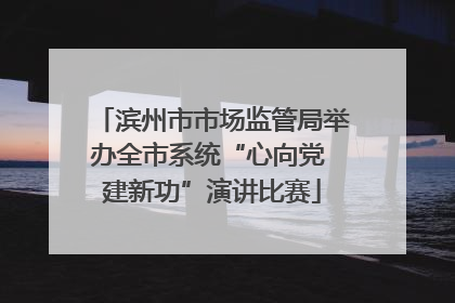 滨州市市场监管局举办全市系统“心向党 建新功”演讲比赛