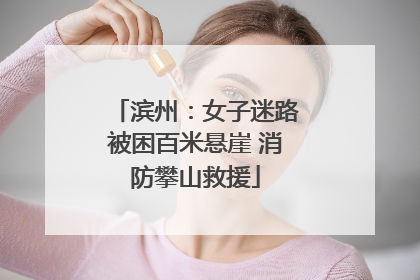 滨州：女子迷路被困百米悬崖 消防攀山救援