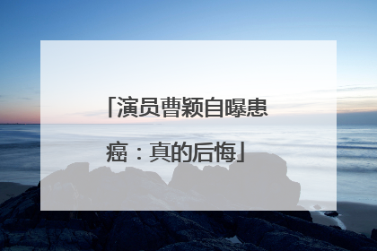 演员曹颖自曝患癌：真的后悔