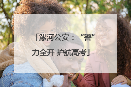 漯河公安：“警”力全开 护航高考