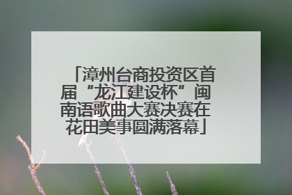 漳州台商投资区首届“龙江建设杯”闽南语歌曲大赛决赛在花田美事圆满落幕