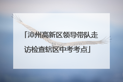 漳州高新区领导带队走访检查辖区中考考点